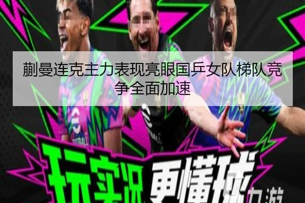 蒯曼连克主力表现亮眼国乒女队梯队竞争全面加速