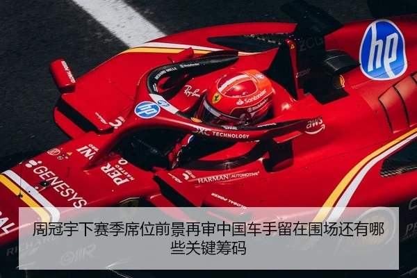 周冠宇下赛季席位前景再审中国车手留在围场还有哪些关键筹码