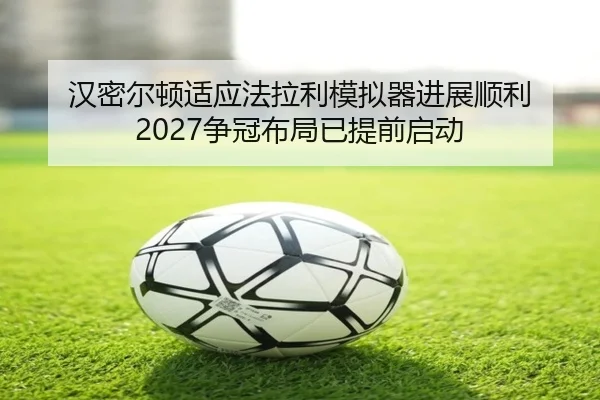 汉密尔顿适应法拉利模拟器进展顺利 2027争冠布局已提前启动